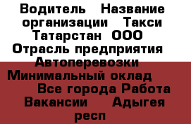 Водитель › Название организации ­ Такси Татарстан, ООО › Отрасль предприятия ­ Автоперевозки › Минимальный оклад ­ 20 000 - Все города Работа » Вакансии   . Адыгея респ.